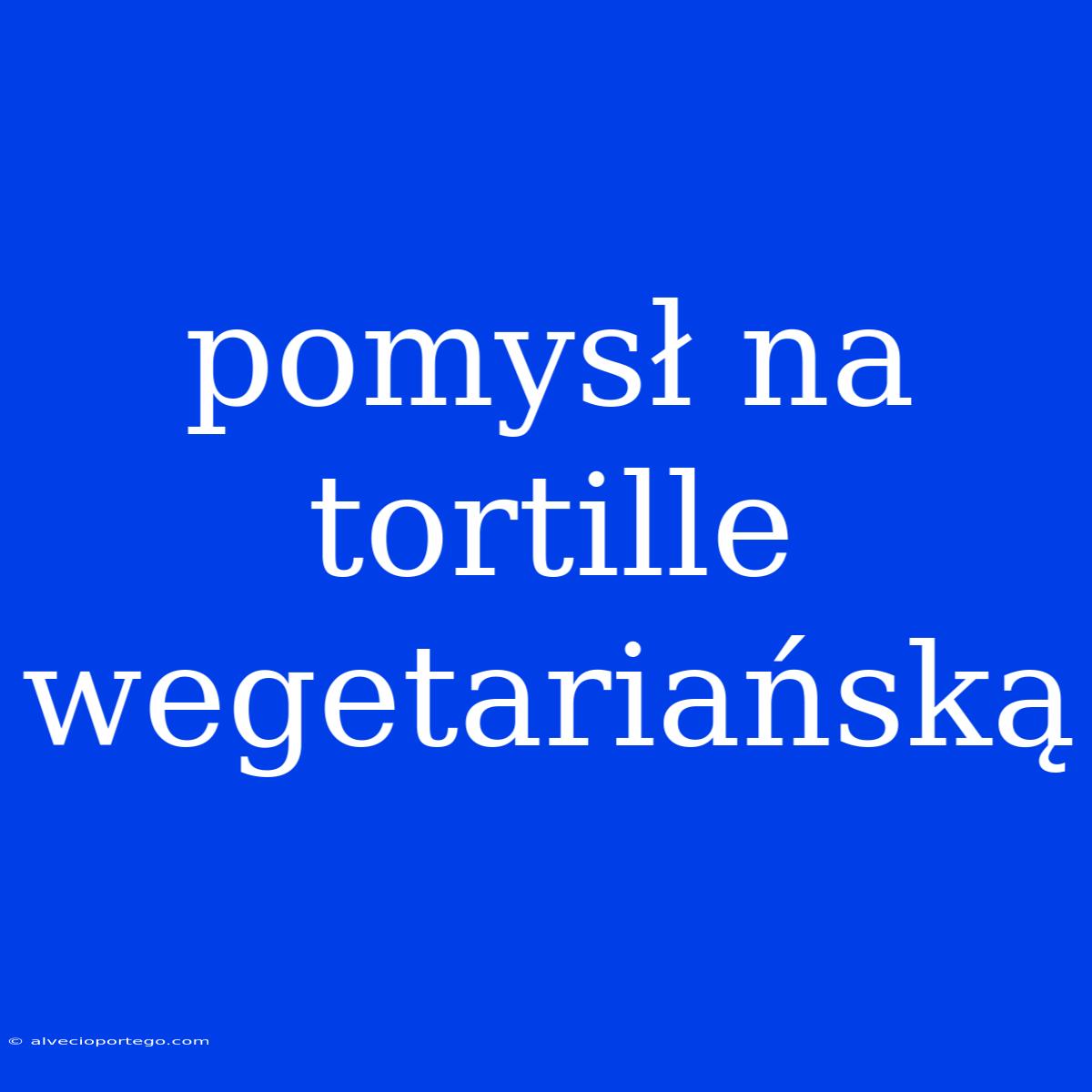 Pomysł Na Tortille Wegetariańską