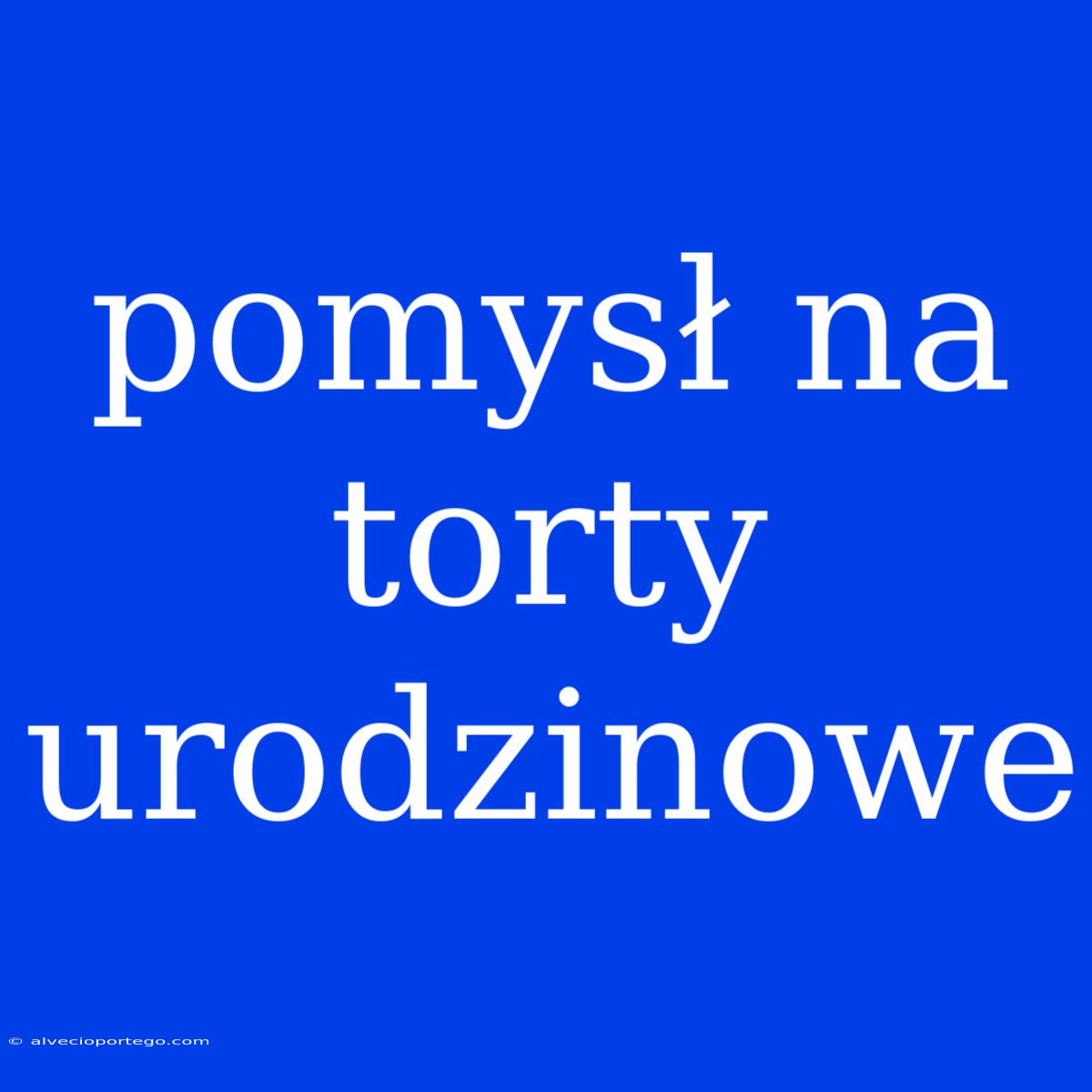 Pomysł Na Torty Urodzinowe