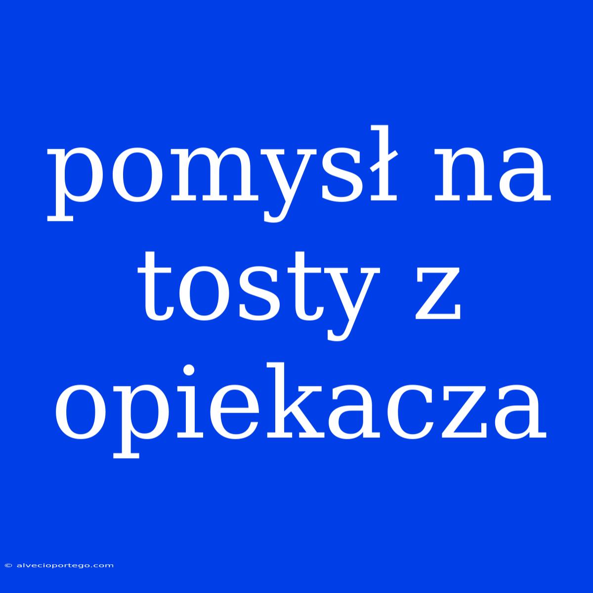 Pomysł Na Tosty Z Opiekacza