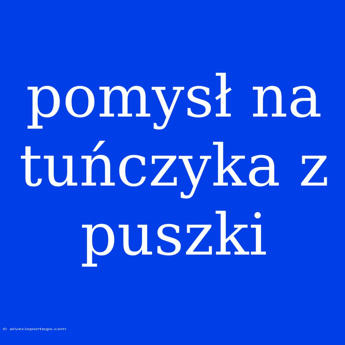 Pomysł Na Tuńczyka Z Puszki