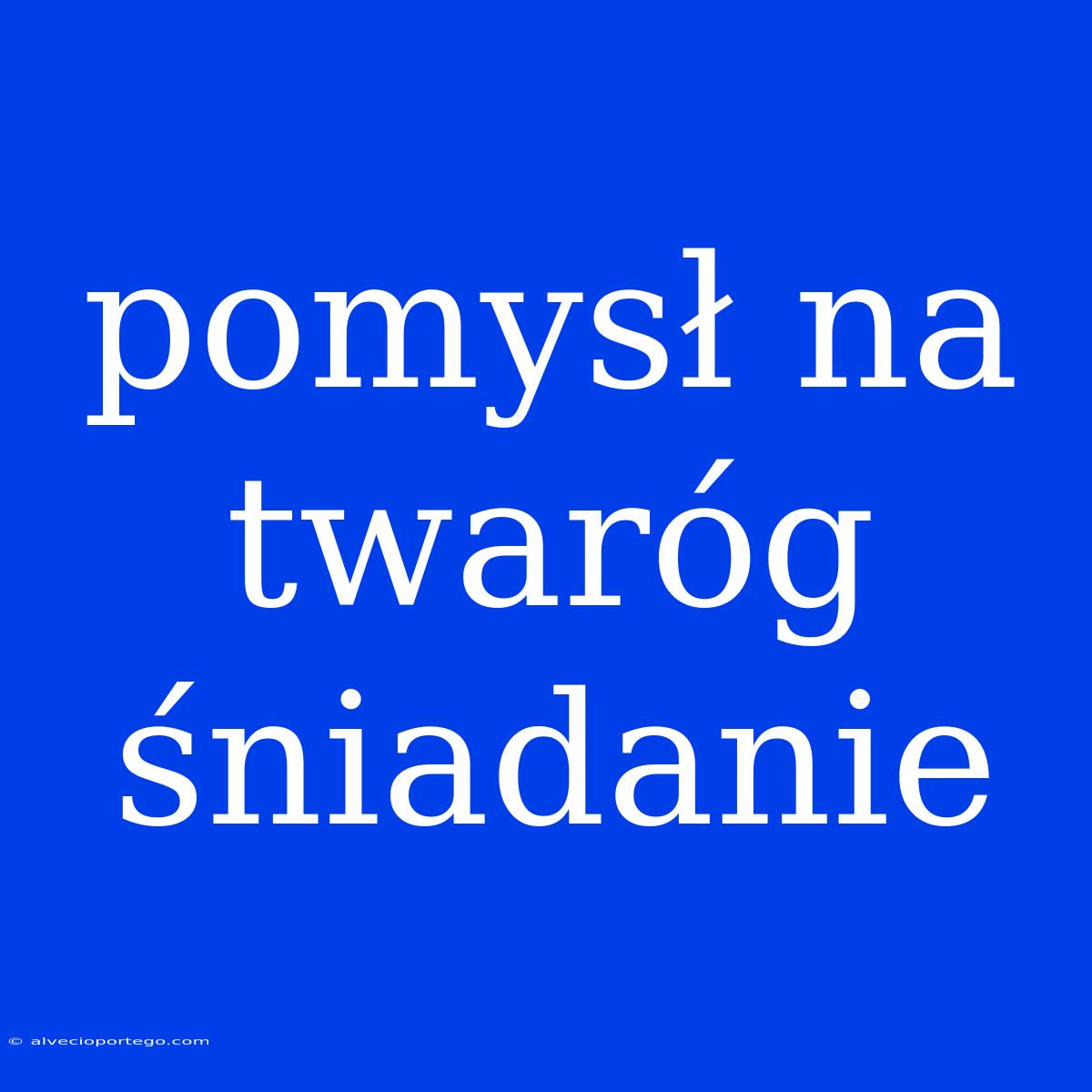 Pomysł Na Twaróg Śniadanie