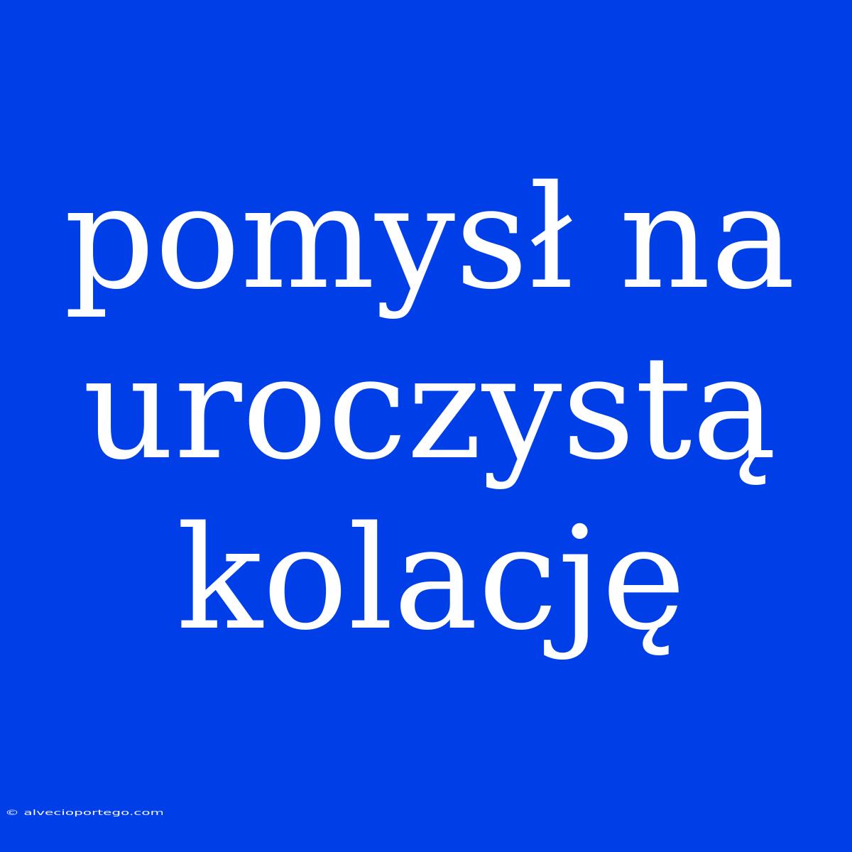 Pomysł Na Uroczystą Kolację