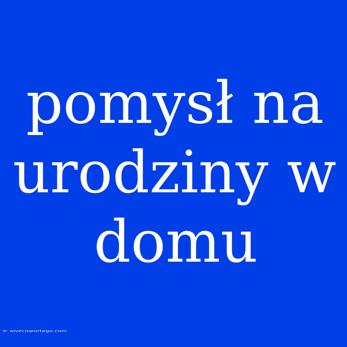 Pomysł Na Urodziny W Domu