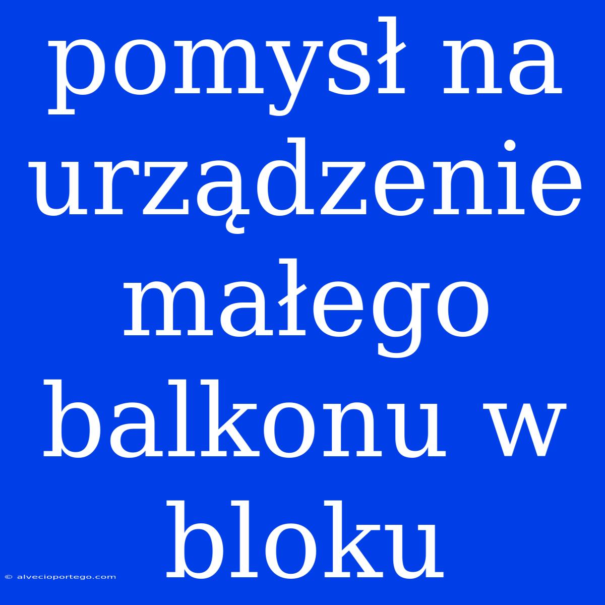 Pomysł Na Urządzenie Małego Balkonu W Bloku