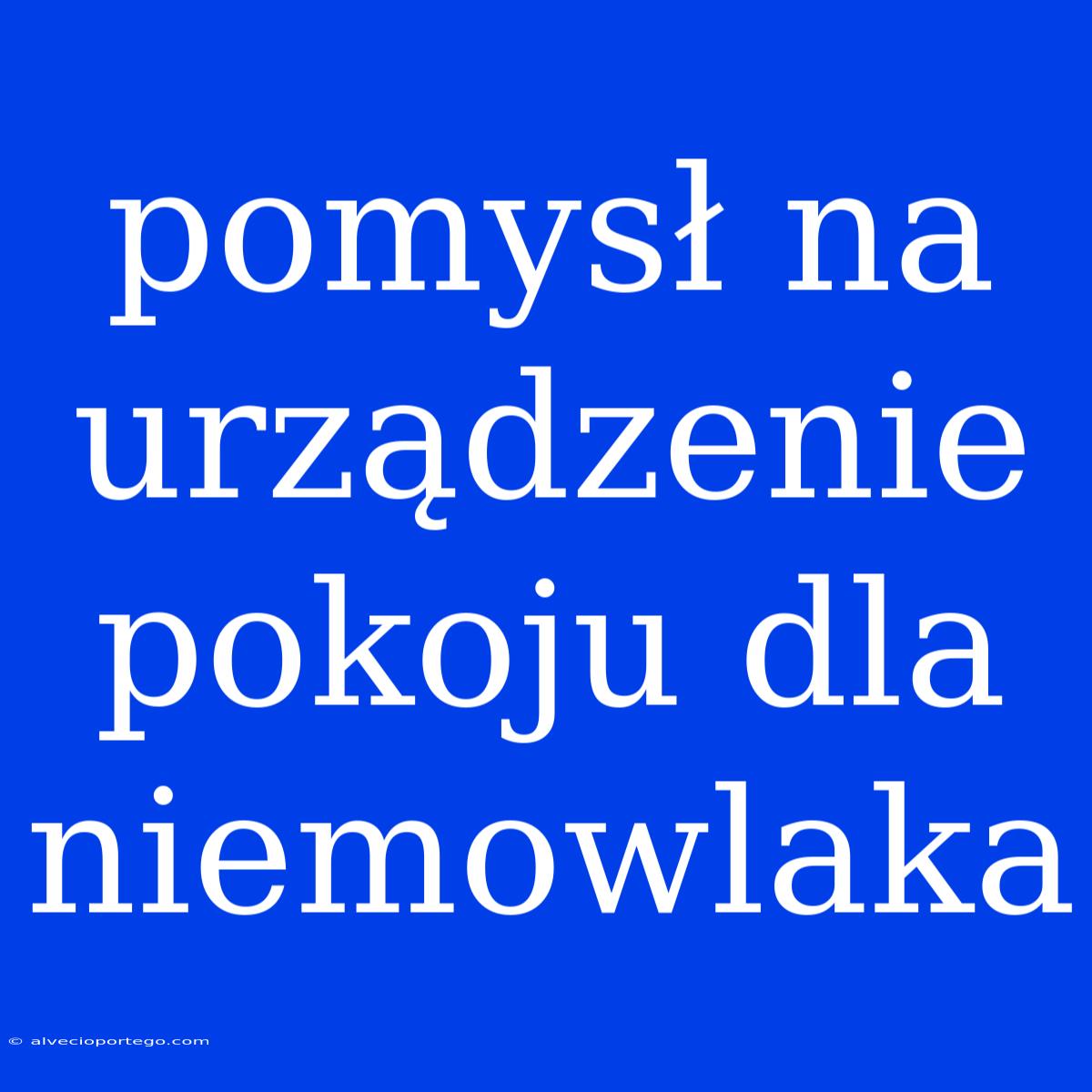 Pomysł Na Urządzenie Pokoju Dla Niemowlaka