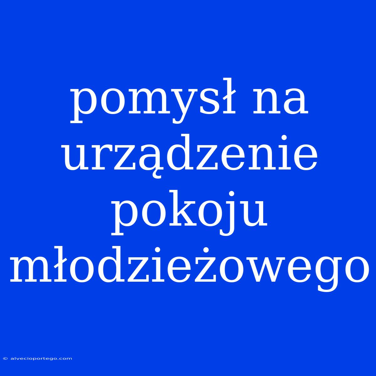 Pomysł Na Urządzenie Pokoju Młodzieżowego