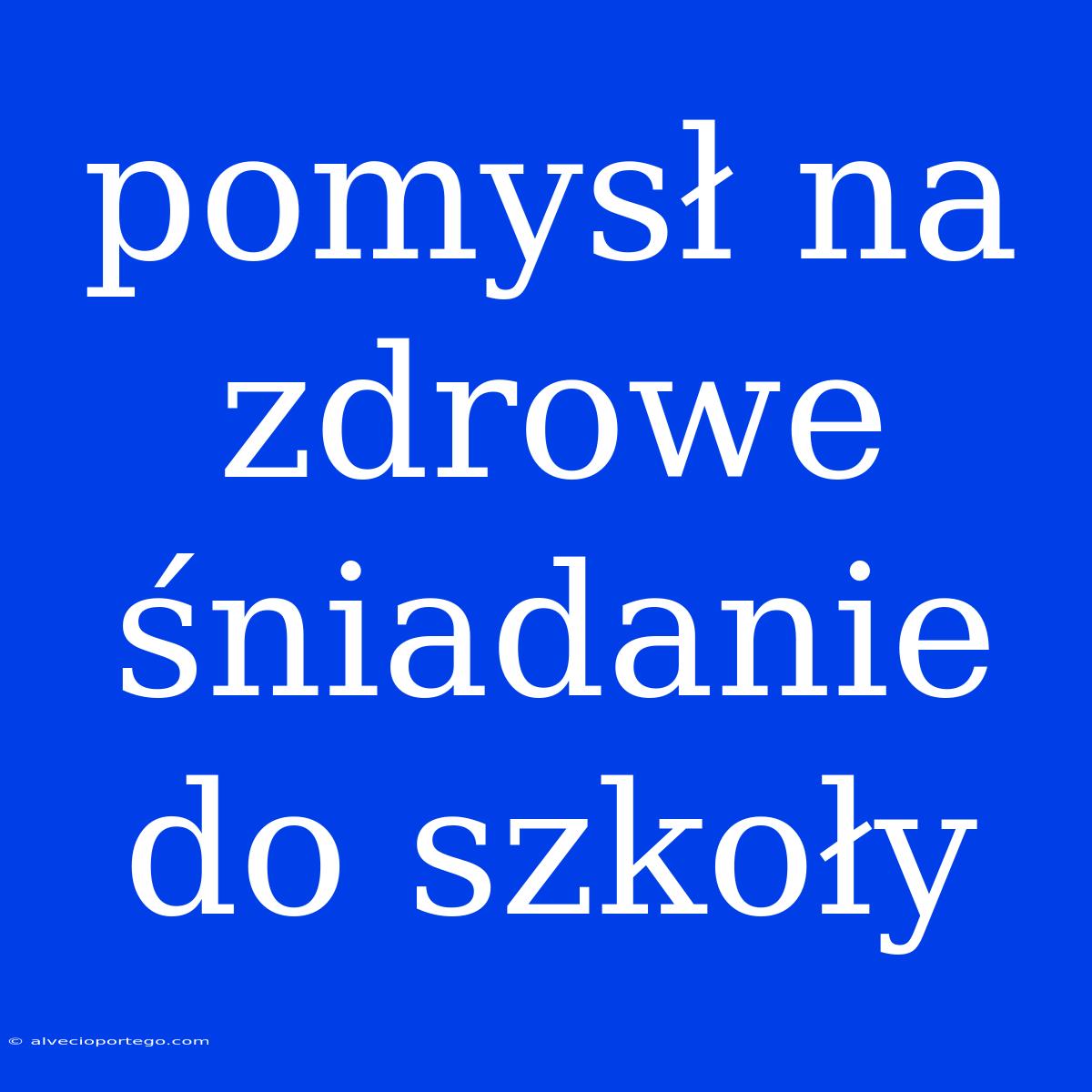 Pomysł Na Zdrowe Śniadanie Do Szkoły