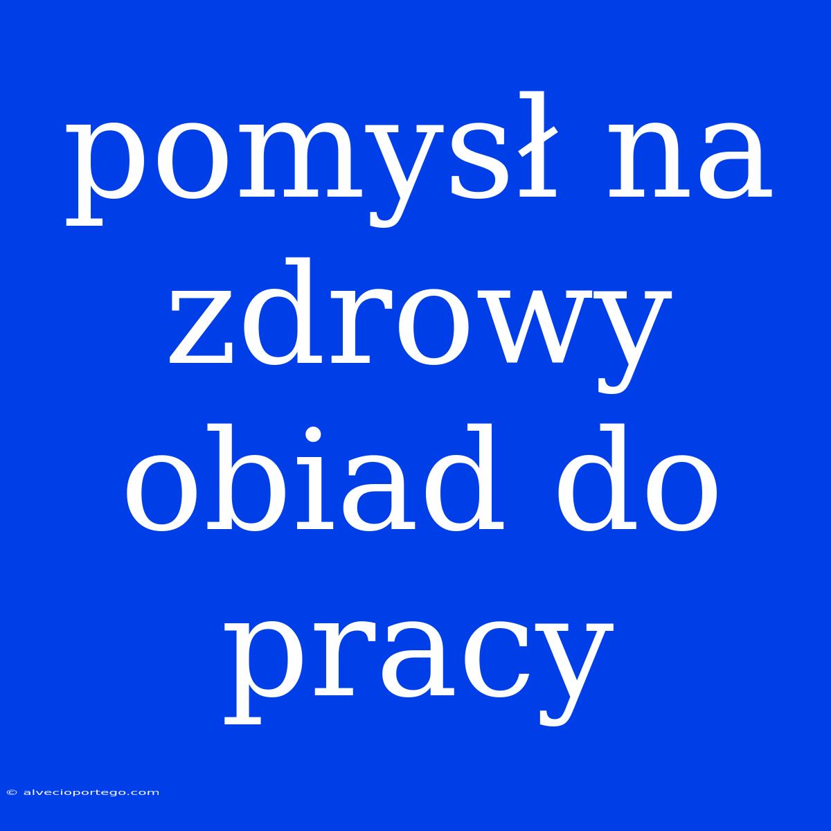 Pomysł Na Zdrowy Obiad Do Pracy