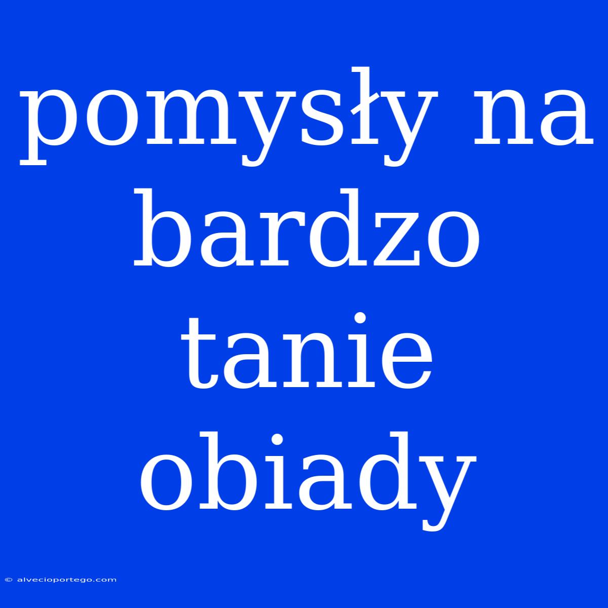 Pomysły Na Bardzo Tanie Obiady