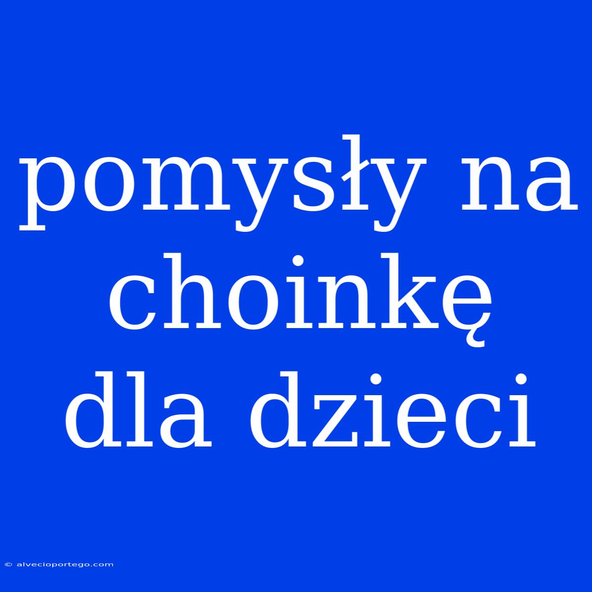 Pomysły Na Choinkę Dla Dzieci