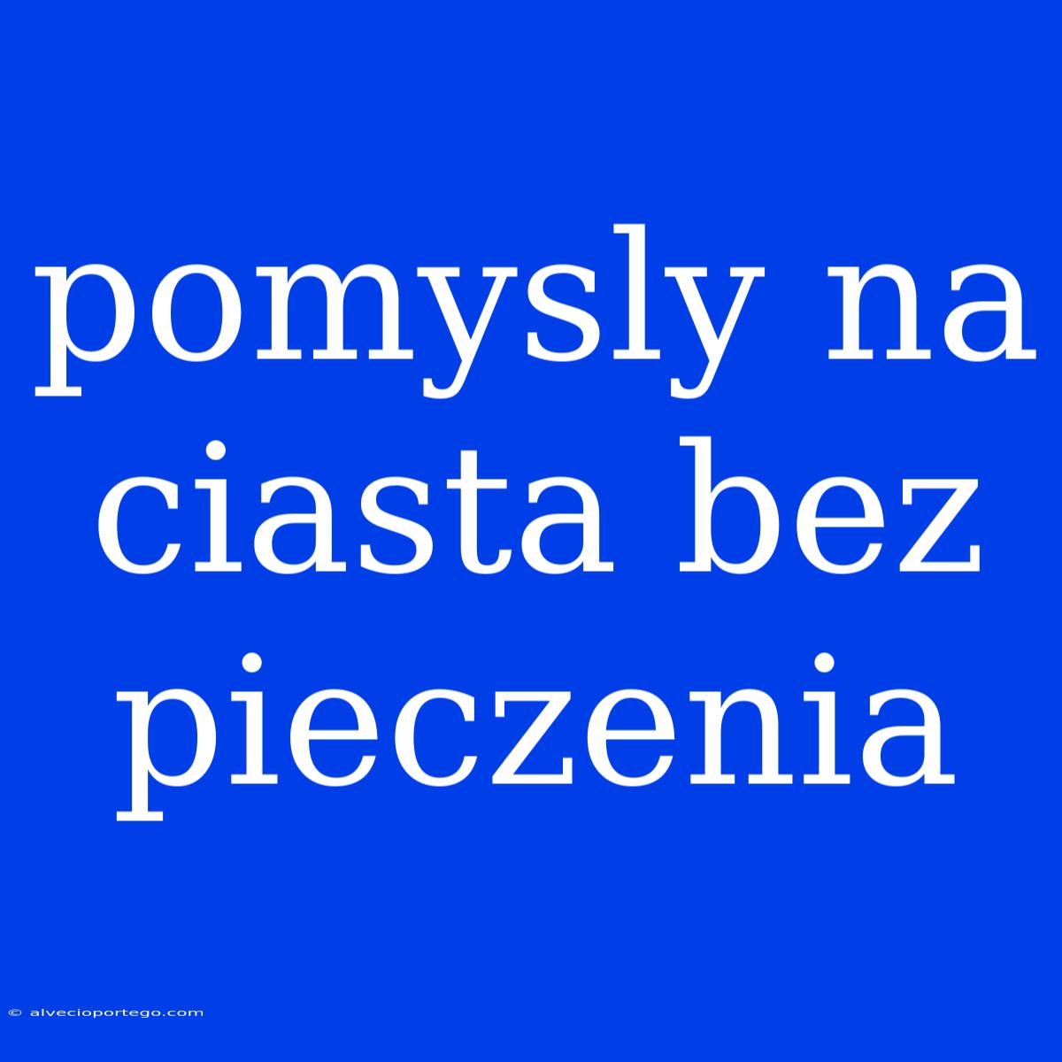 Pomysly Na Ciasta Bez Pieczenia