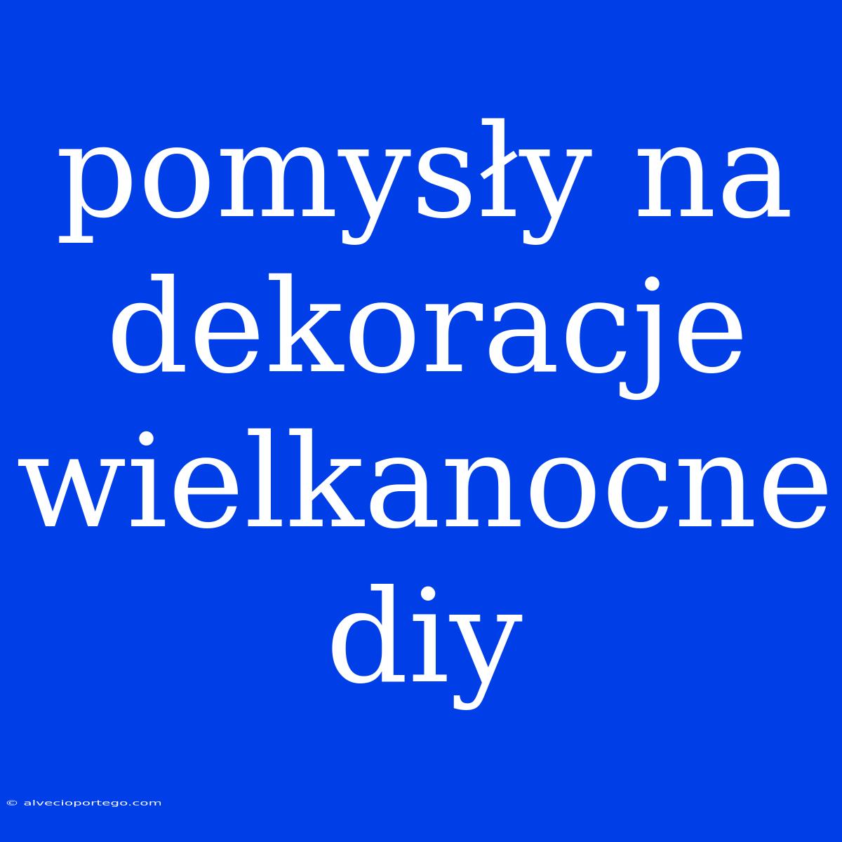 Pomysły Na Dekoracje Wielkanocne Diy