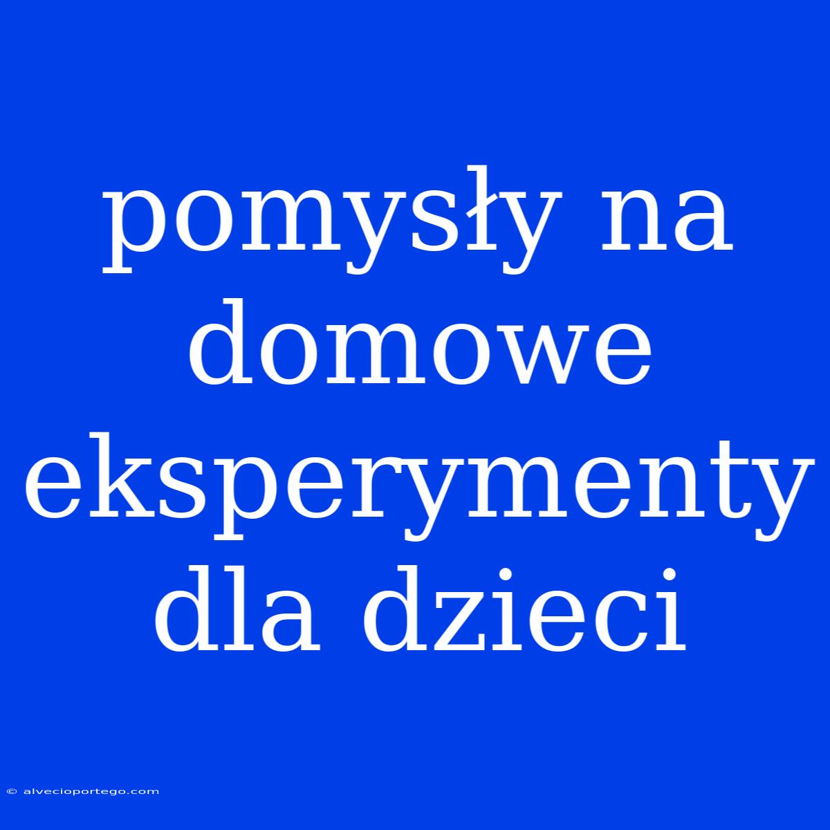 Pomysły Na Domowe Eksperymenty Dla Dzieci