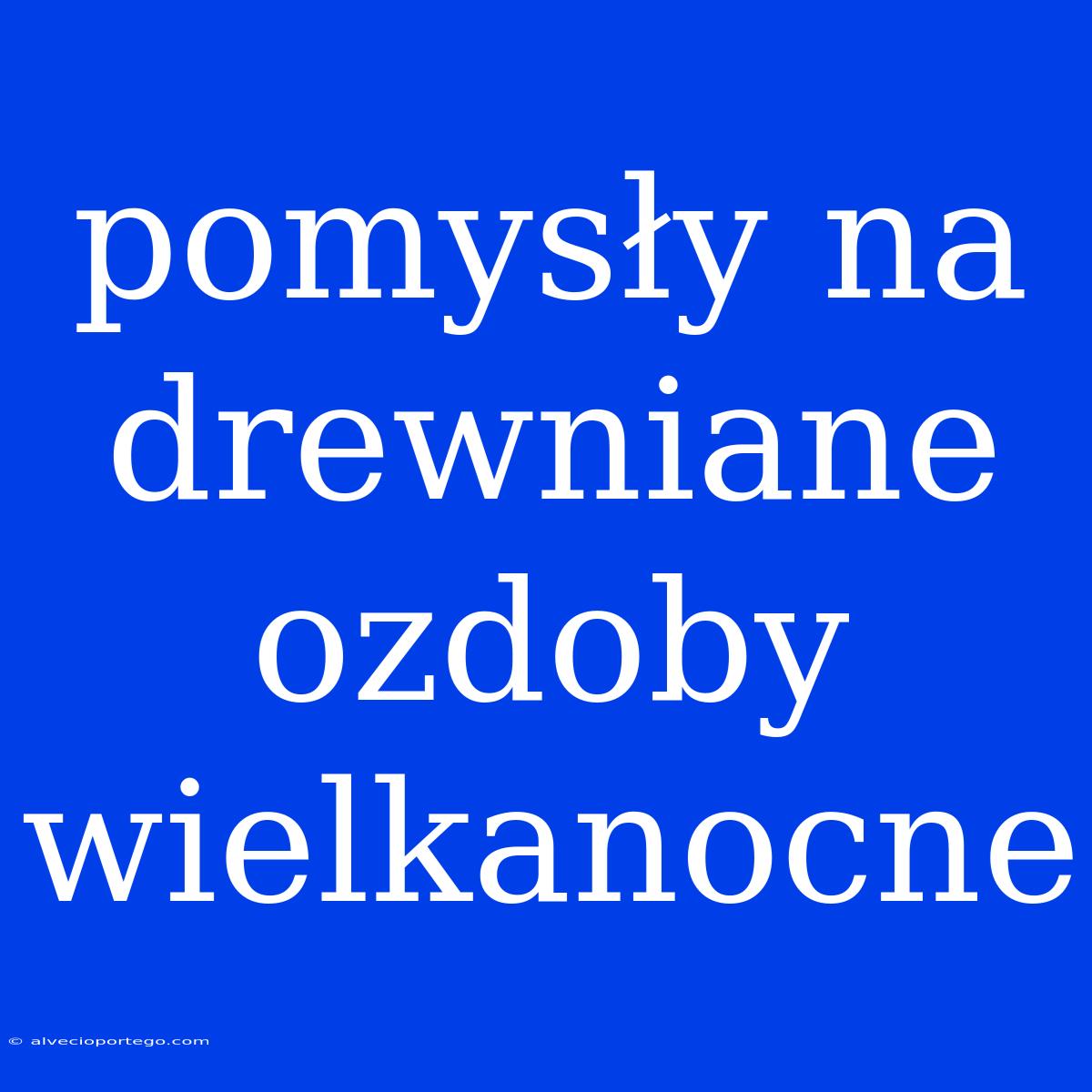 Pomysły Na Drewniane Ozdoby Wielkanocne