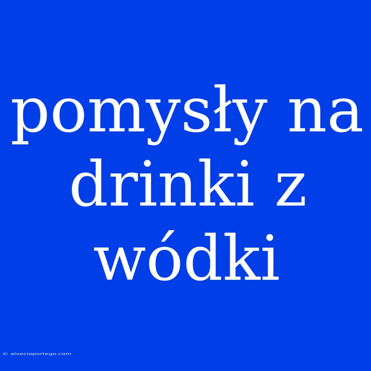 Pomysły Na Drinki Z Wódki