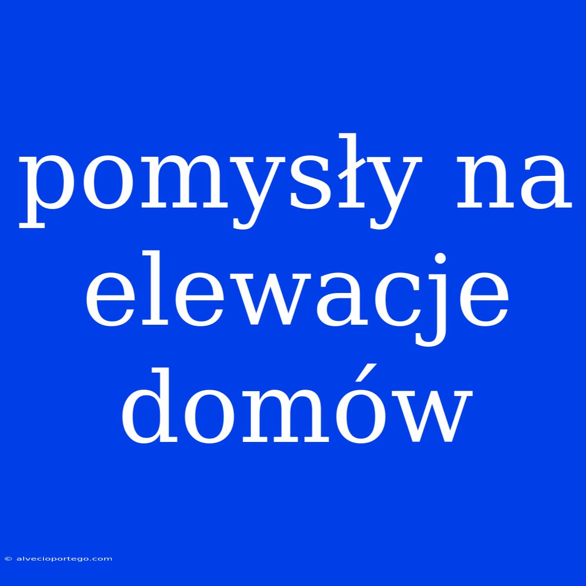 Pomysły Na Elewacje Domów