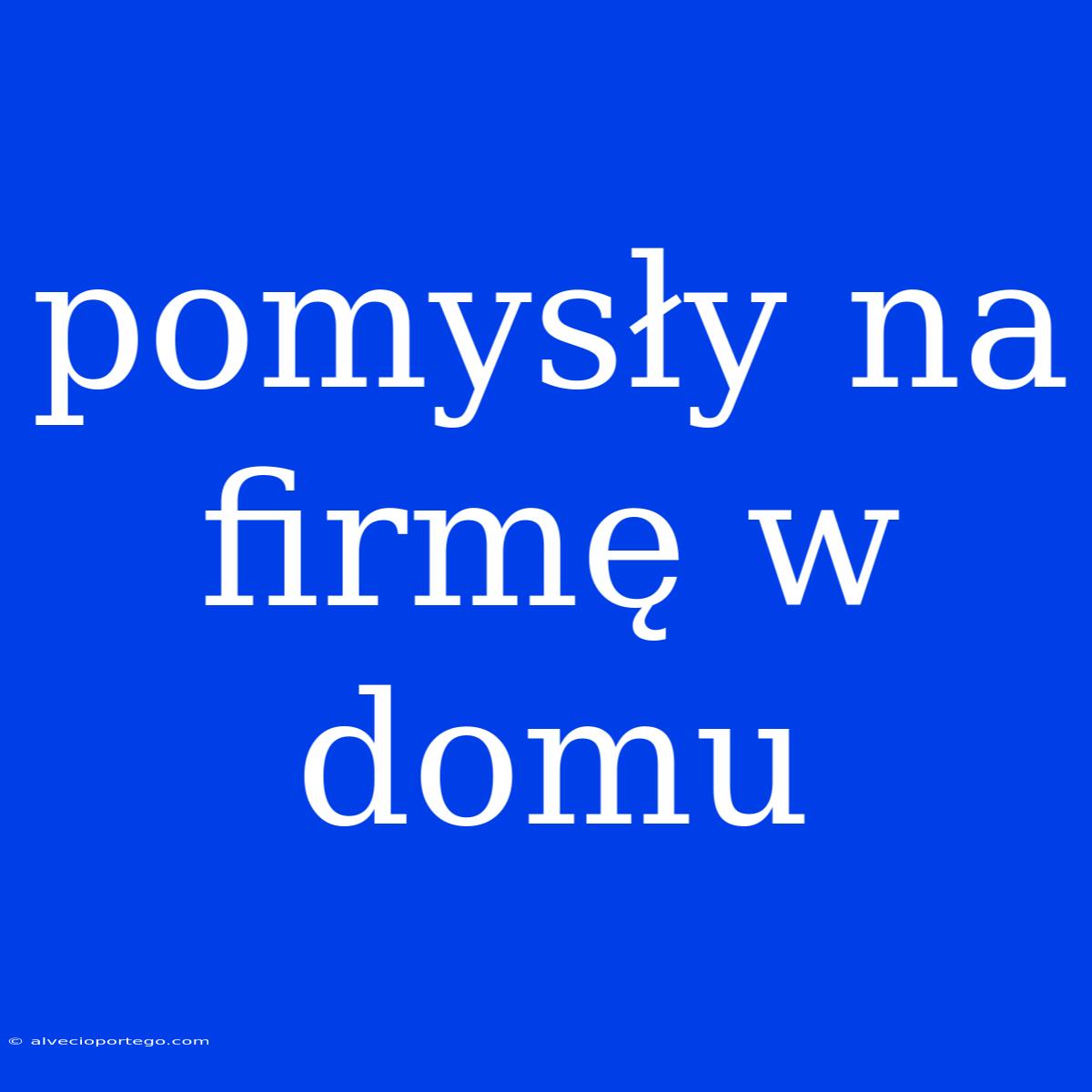 Pomysły Na Firmę W Domu