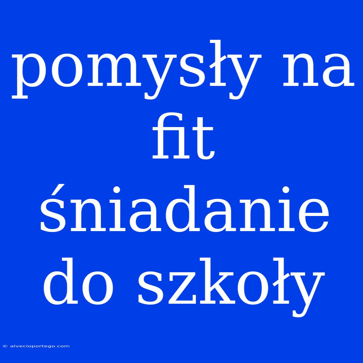 Pomysły Na Fit Śniadanie Do Szkoły