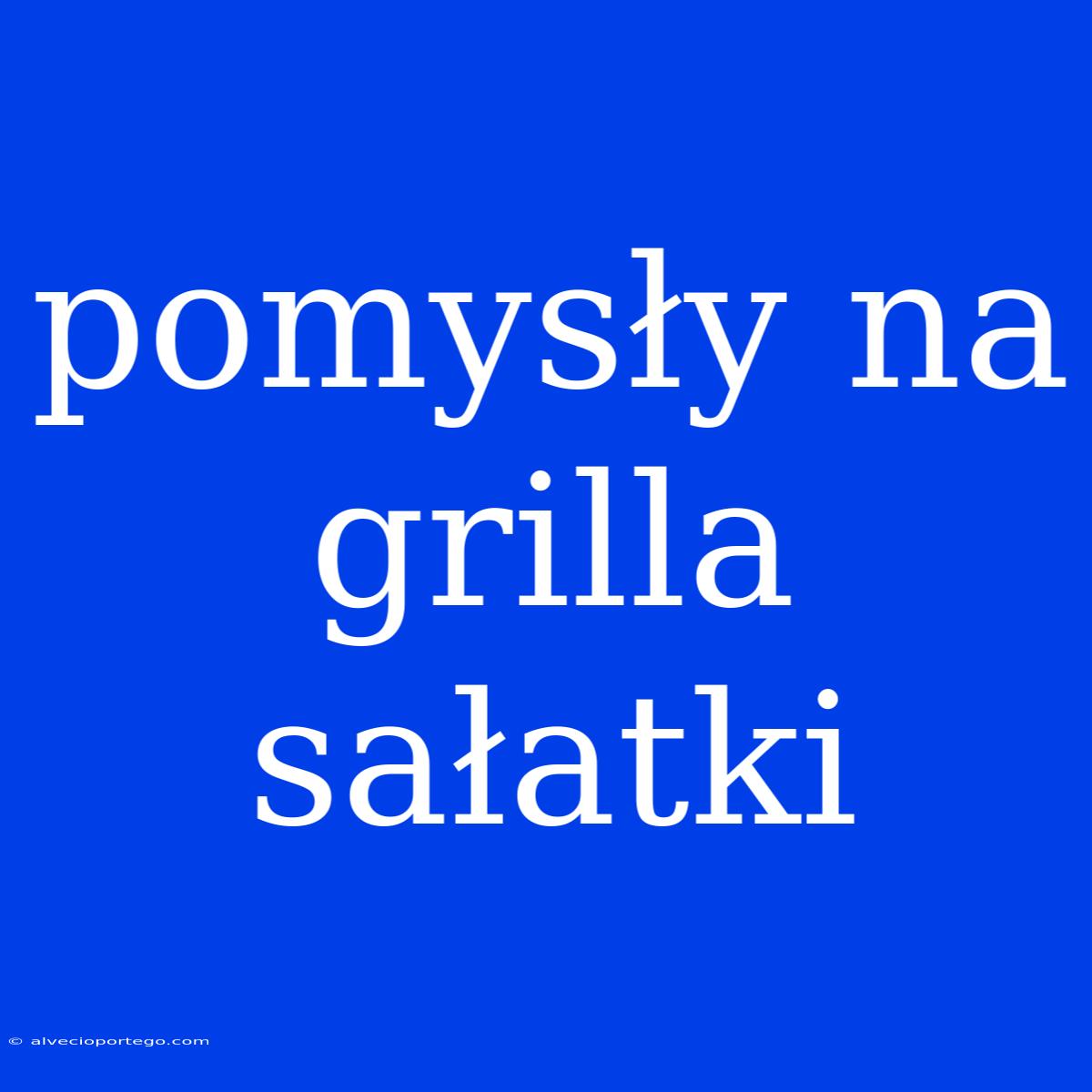 Pomysły Na Grilla Sałatki