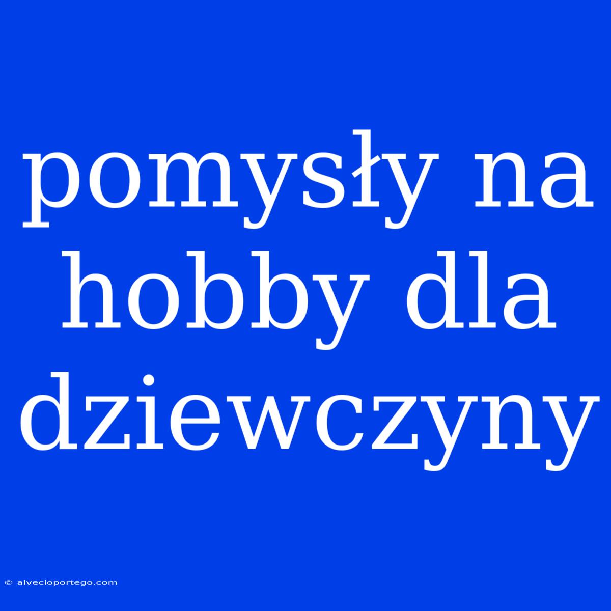 Pomysły Na Hobby Dla Dziewczyny