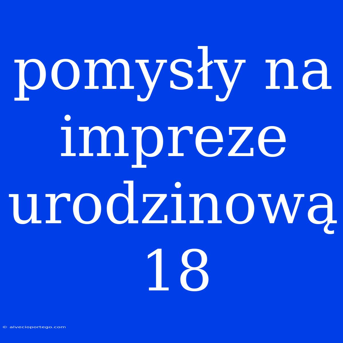 Pomysły Na Impreze Urodzinową 18