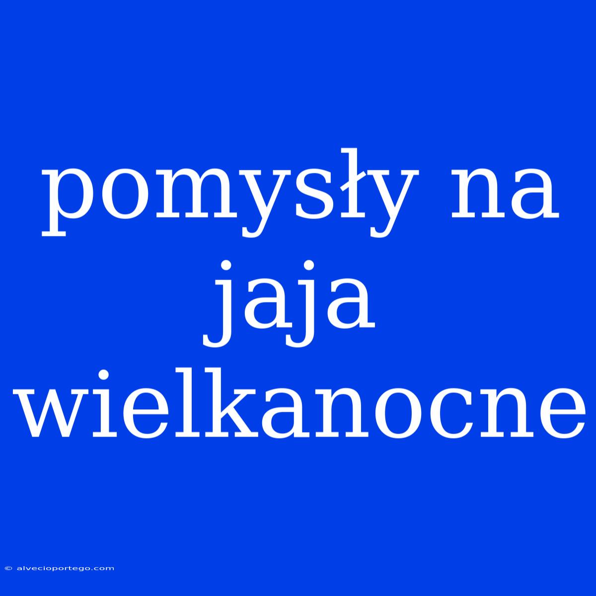 Pomysły Na Jaja Wielkanocne