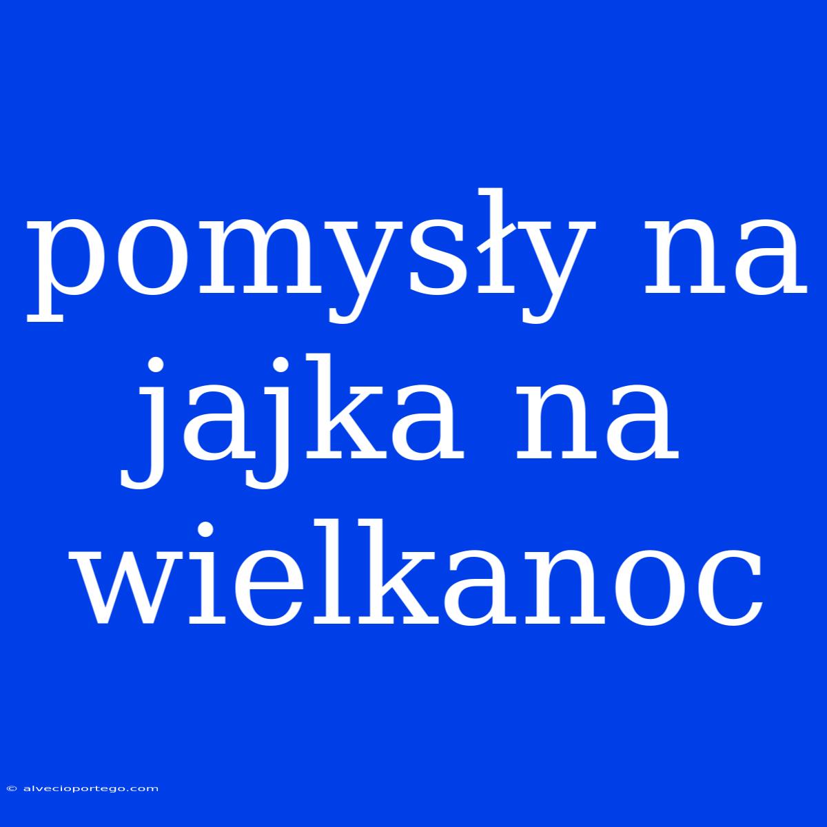 Pomysły Na Jajka Na Wielkanoc