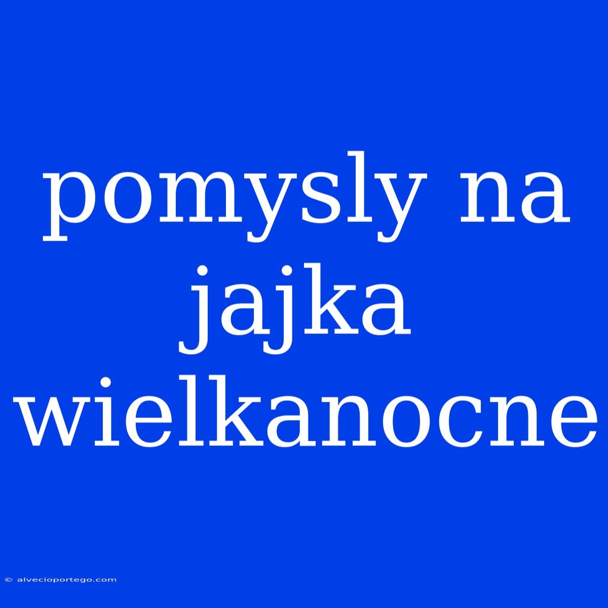 Pomysly Na Jajka Wielkanocne