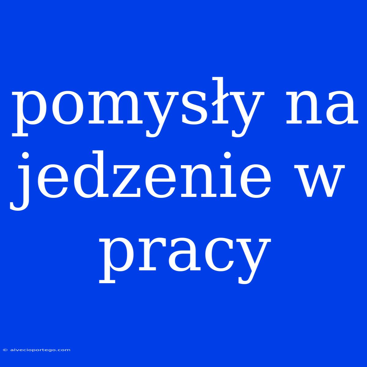 Pomysły Na Jedzenie W Pracy