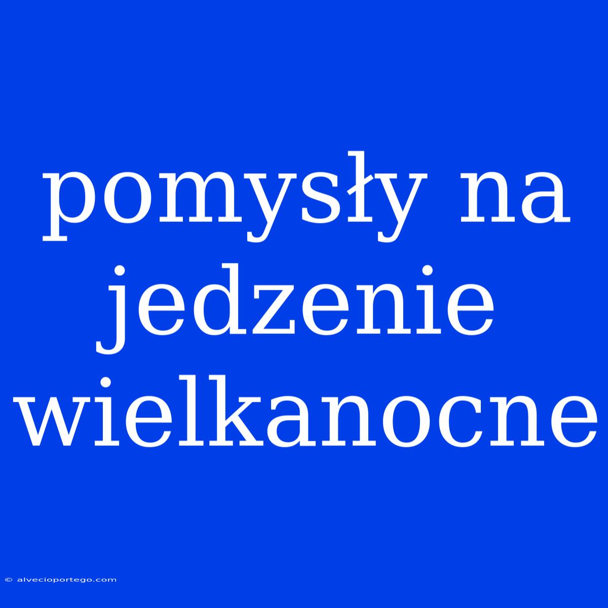 Pomysły Na Jedzenie Wielkanocne