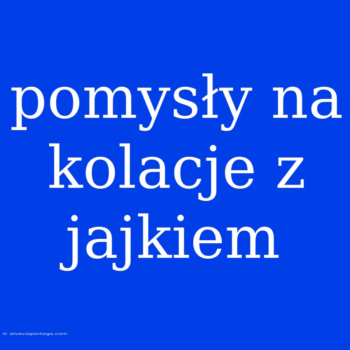 Pomysły Na Kolacje Z Jajkiem