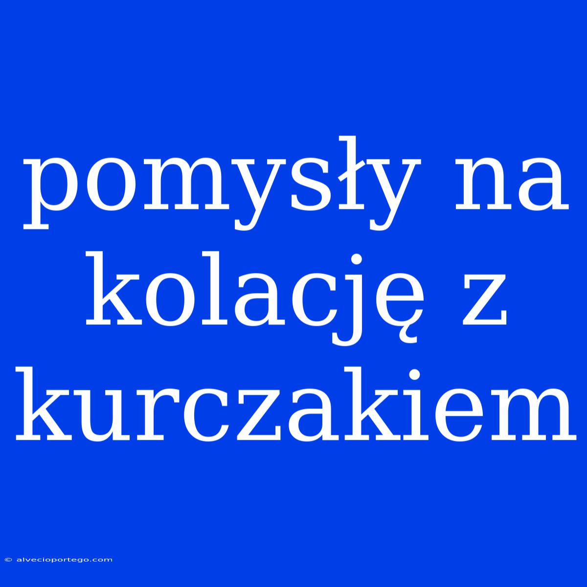 Pomysły Na Kolację Z Kurczakiem