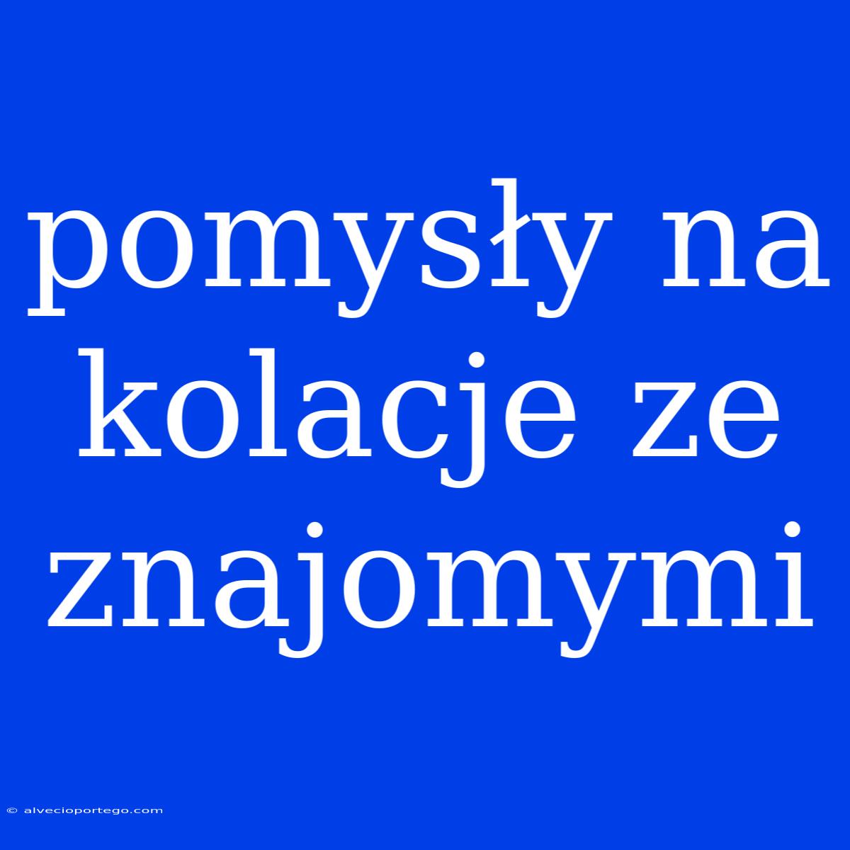 Pomysły Na Kolacje Ze Znajomymi