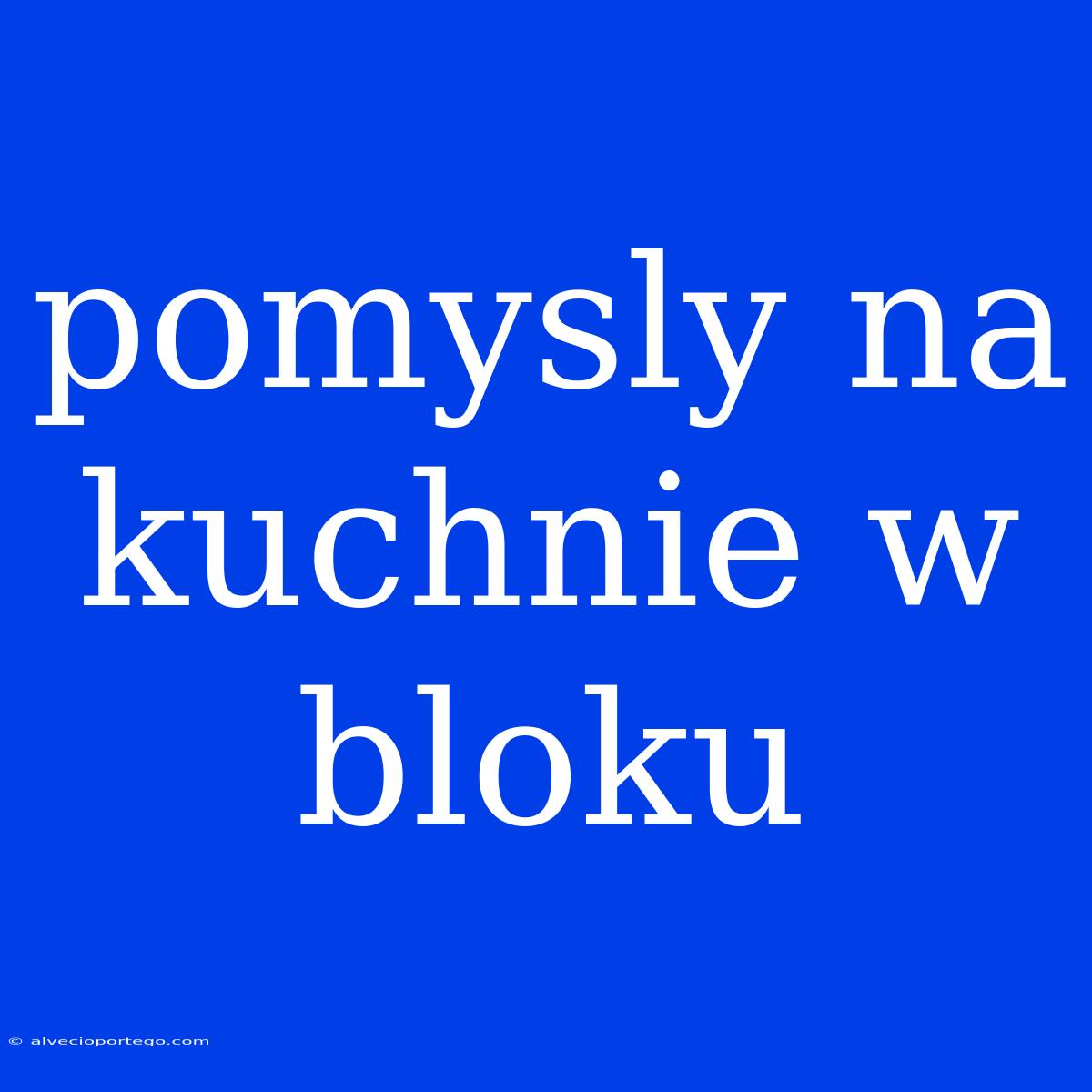 Pomysly Na Kuchnie W Bloku