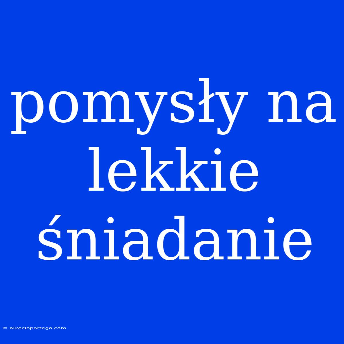 Pomysły Na Lekkie Śniadanie