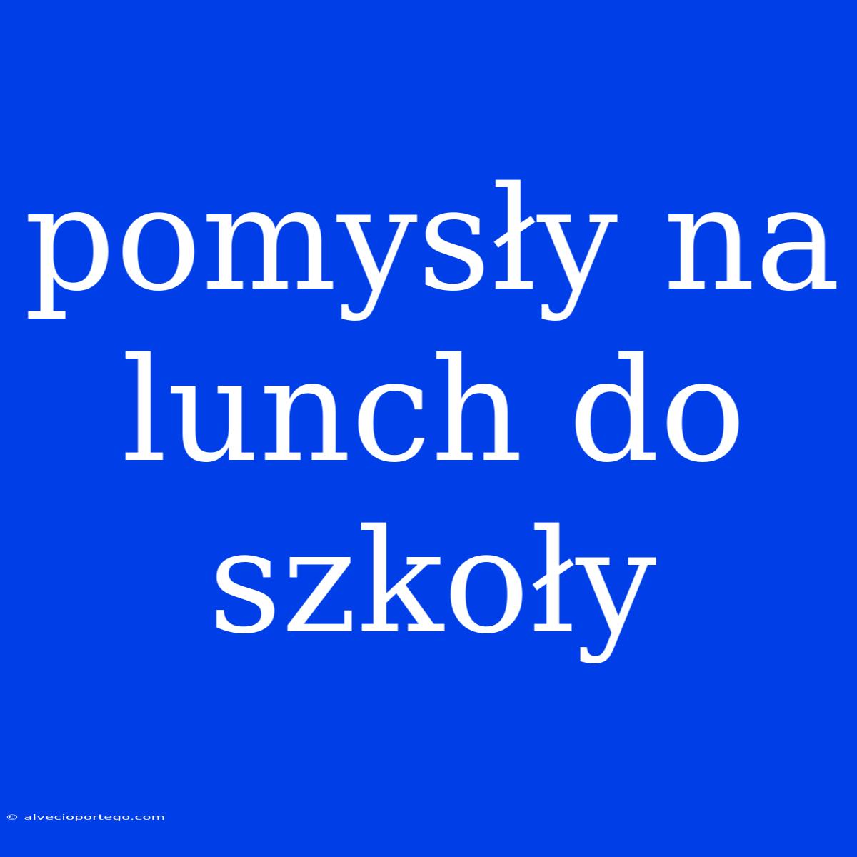 Pomysły Na Lunch Do Szkoły