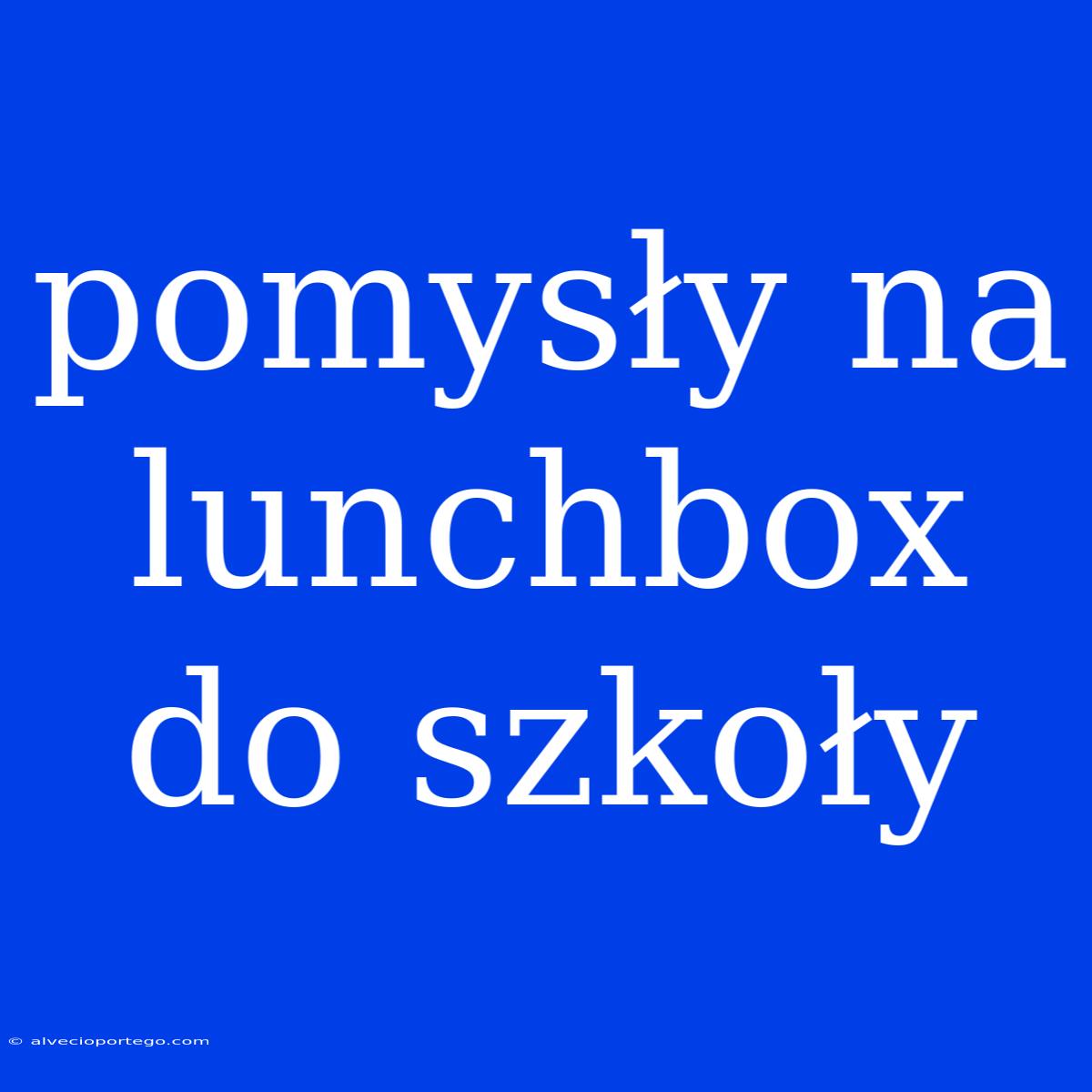 Pomysły Na Lunchbox Do Szkoły