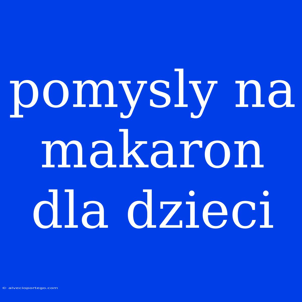 Pomysly Na Makaron Dla Dzieci