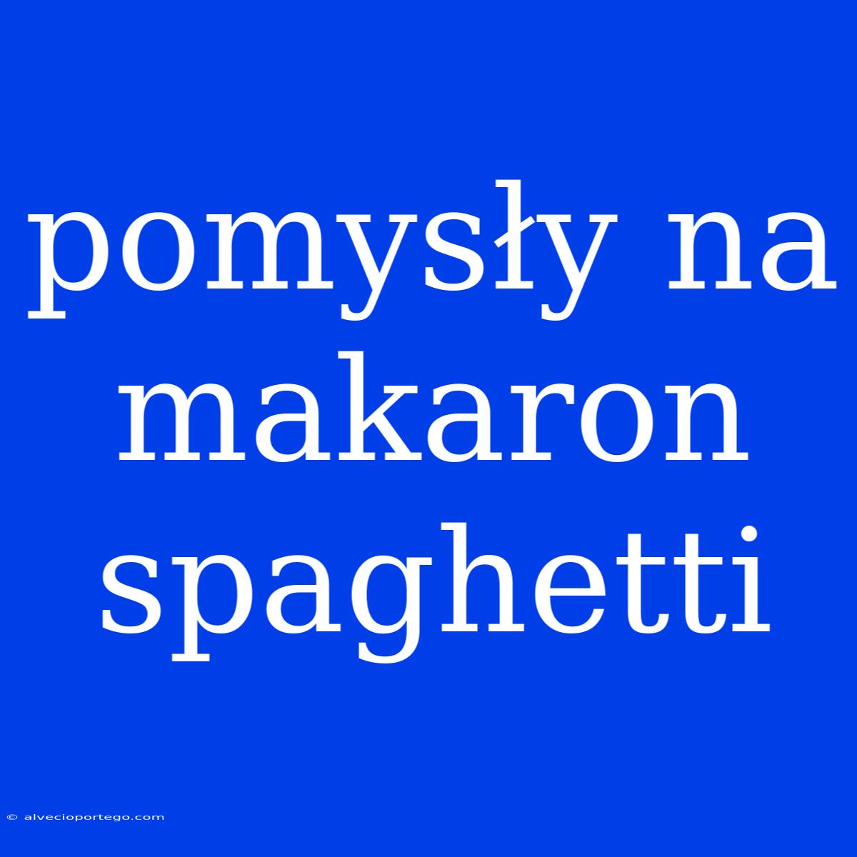 Pomysły Na Makaron Spaghetti