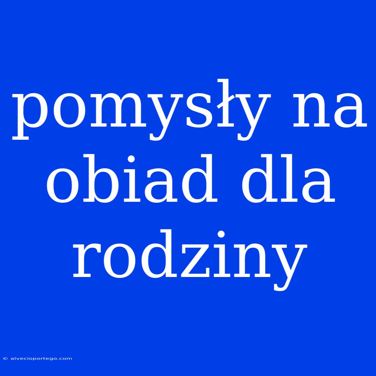 Pomysły Na Obiad Dla Rodziny