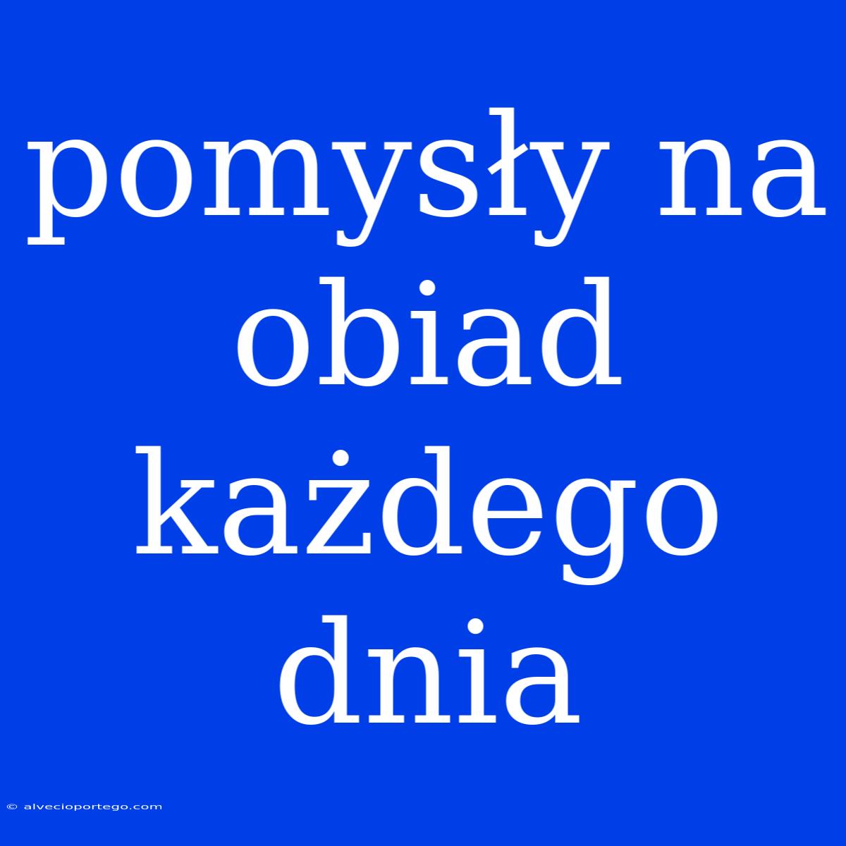 Pomysły Na Obiad Każdego Dnia