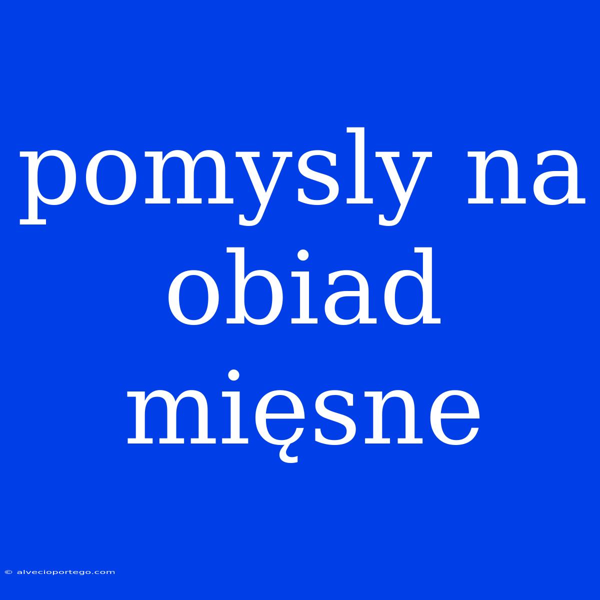 Pomysly Na Obiad Mięsne