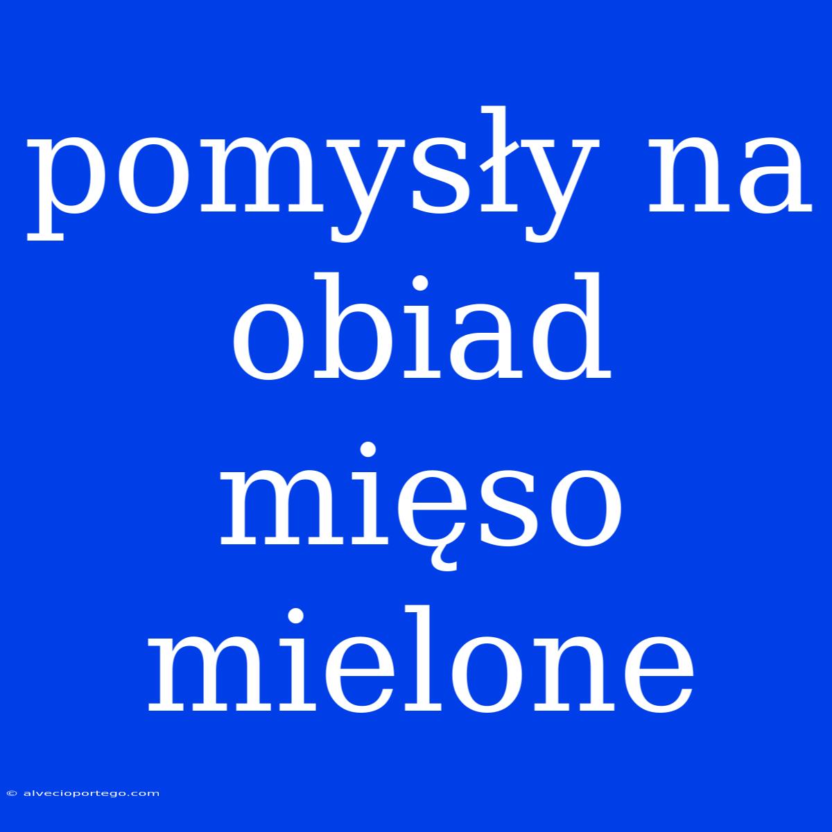 Pomysły Na Obiad Mięso Mielone