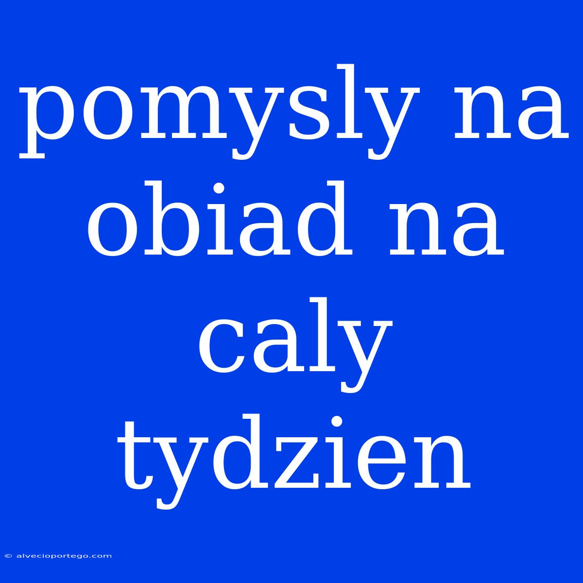 Pomysly Na Obiad Na Caly Tydzien