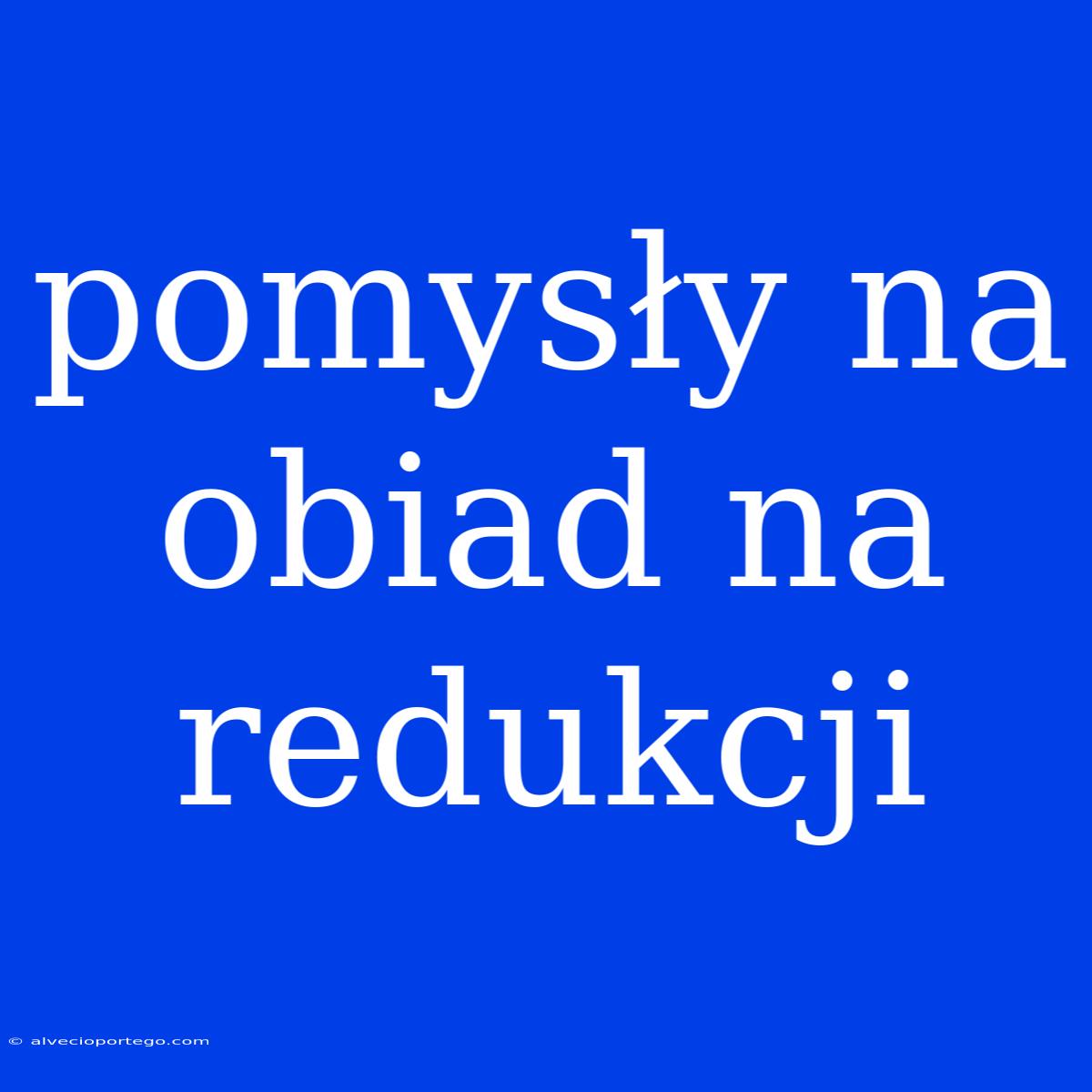 Pomysły Na Obiad Na Redukcji