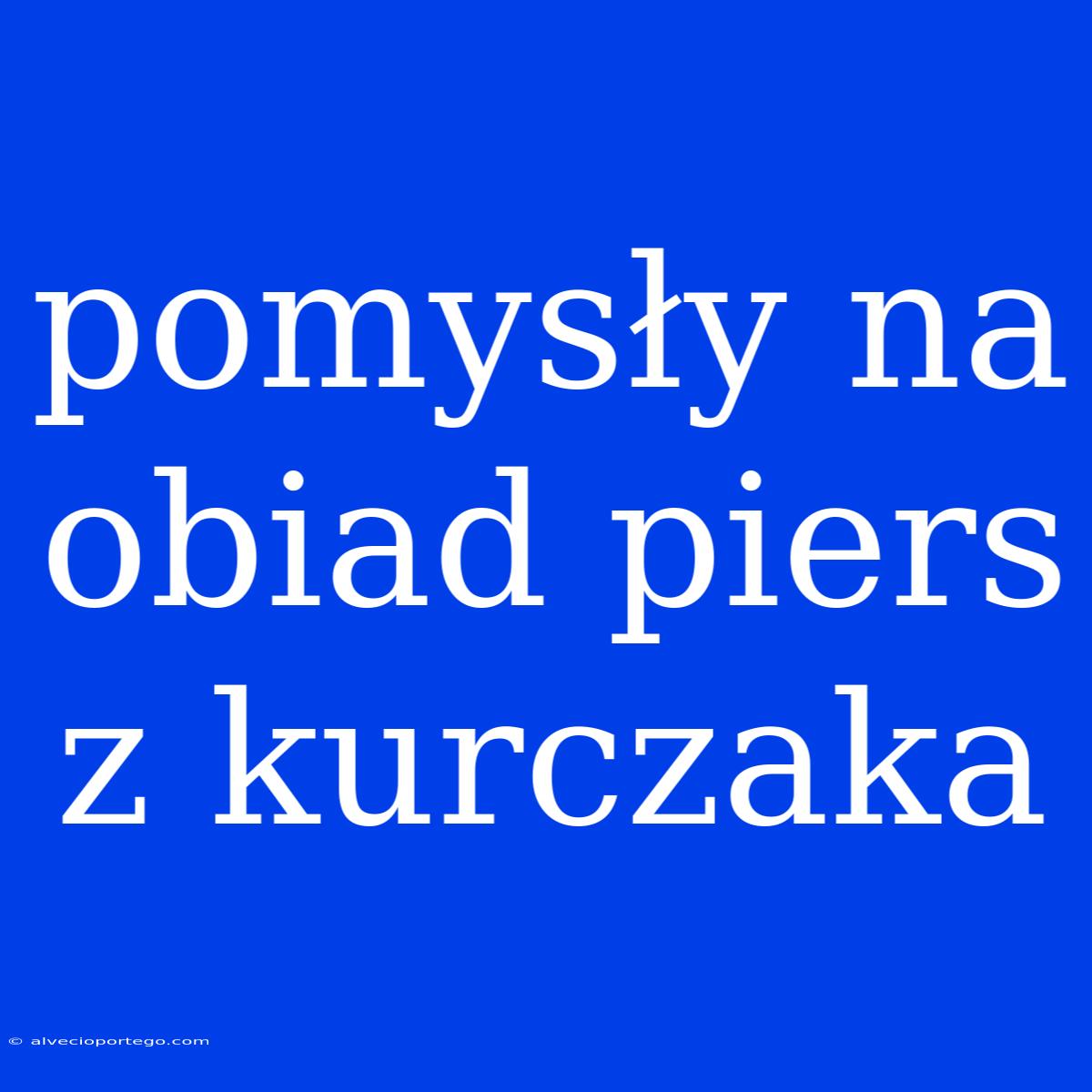 Pomysły Na Obiad Piers Z Kurczaka