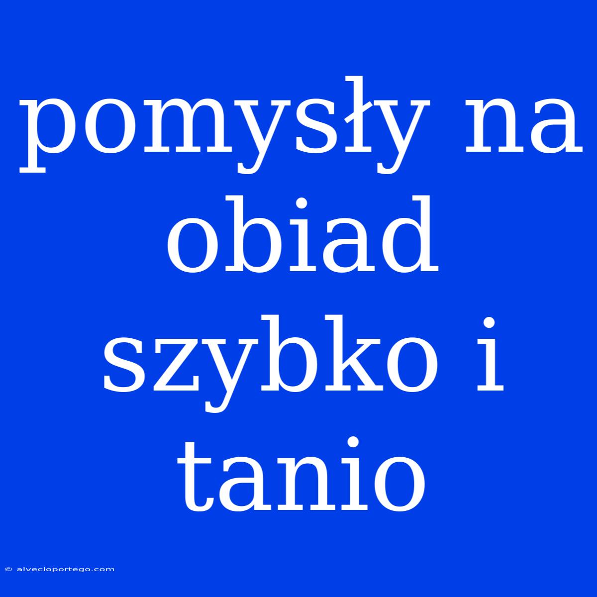 Pomysły Na Obiad Szybko I Tanio