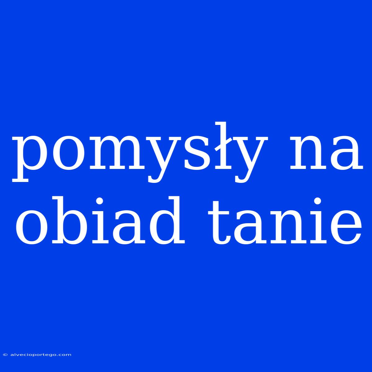 Pomysły Na Obiad Tanie