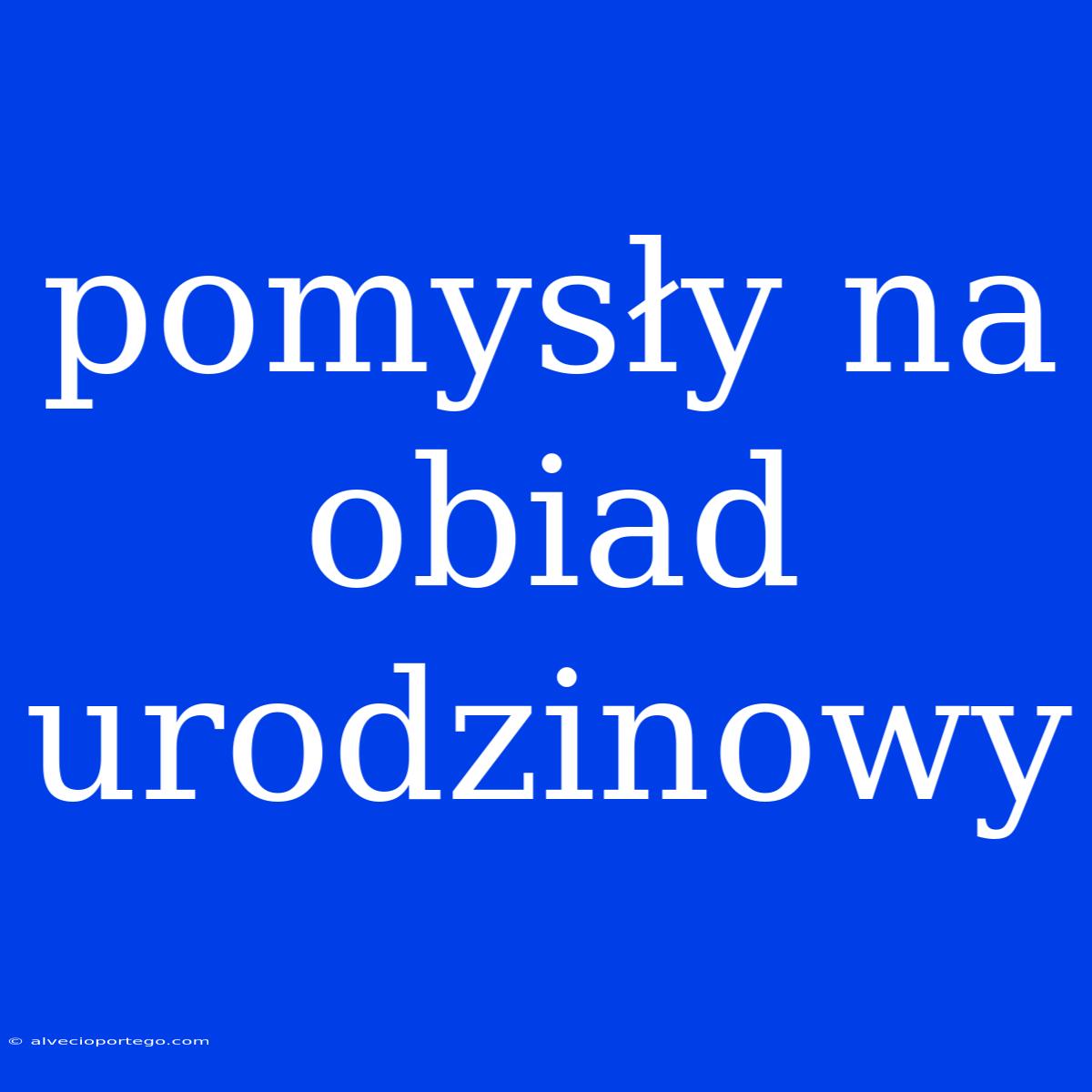 Pomysły Na Obiad Urodzinowy