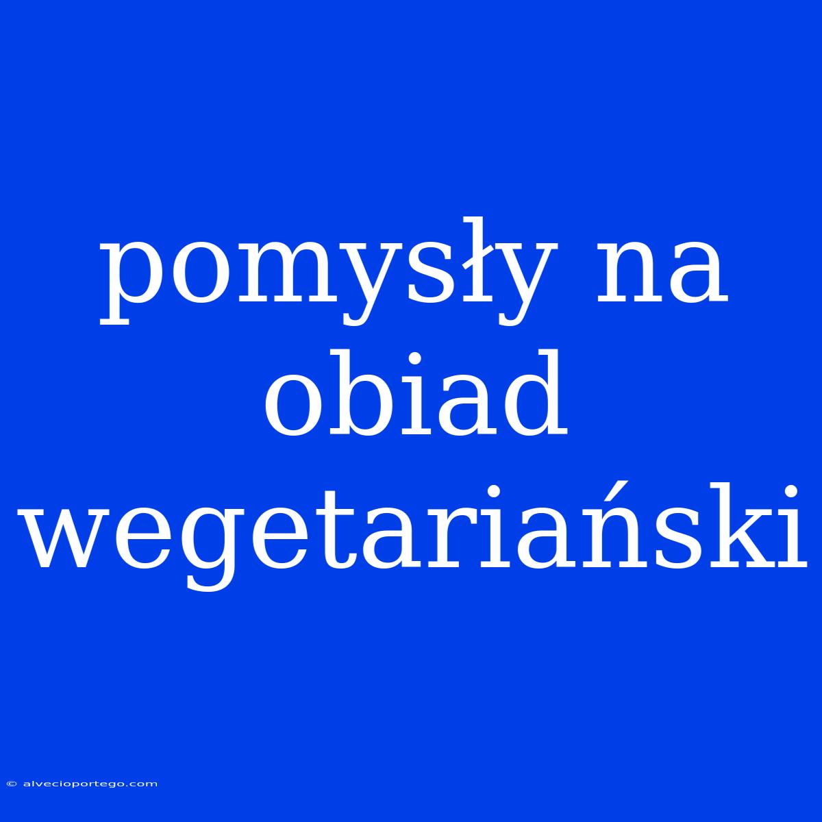 Pomysły Na Obiad Wegetariański